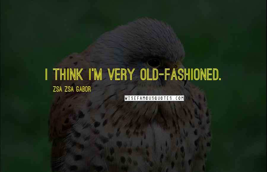 Zsa Zsa Gabor Quotes: I think I'm very old-fashioned.