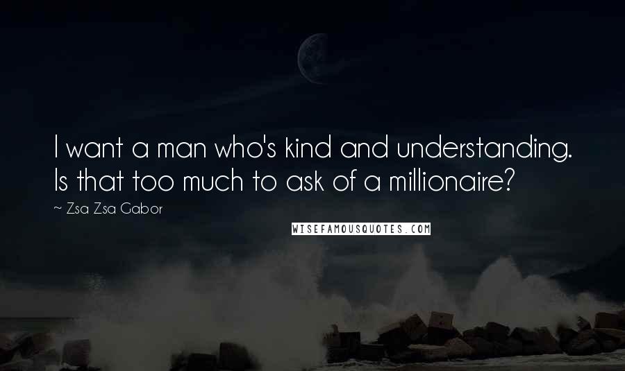 Zsa Zsa Gabor Quotes: I want a man who's kind and understanding. Is that too much to ask of a millionaire?