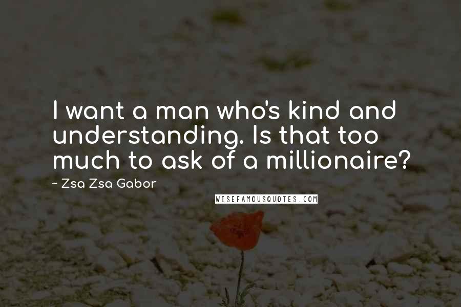 Zsa Zsa Gabor Quotes: I want a man who's kind and understanding. Is that too much to ask of a millionaire?