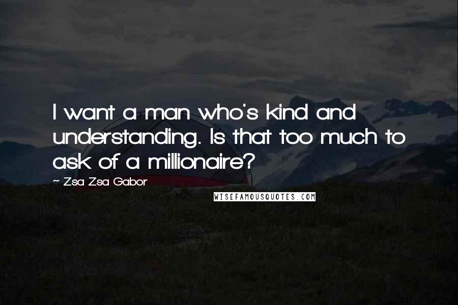 Zsa Zsa Gabor Quotes: I want a man who's kind and understanding. Is that too much to ask of a millionaire?