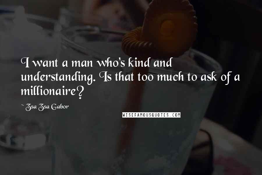 Zsa Zsa Gabor Quotes: I want a man who's kind and understanding. Is that too much to ask of a millionaire?