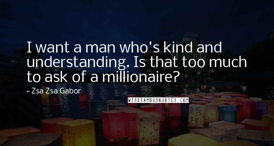 Zsa Zsa Gabor Quotes: I want a man who's kind and understanding. Is that too much to ask of a millionaire?