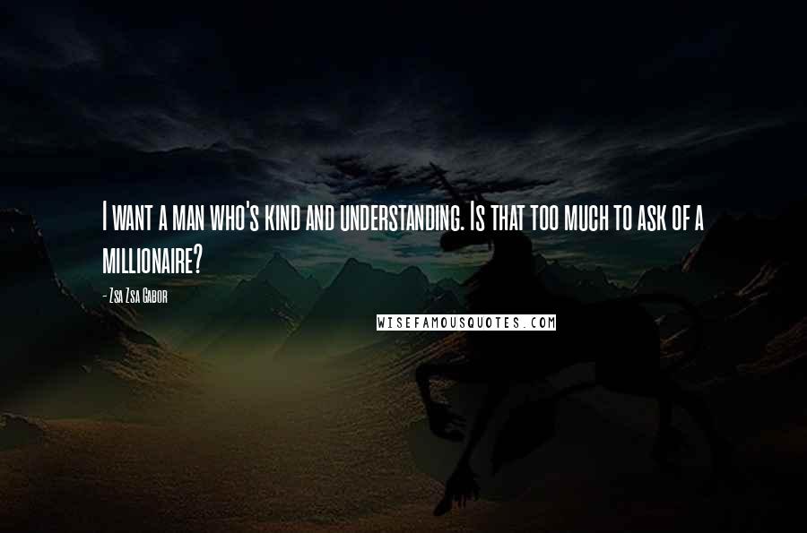 Zsa Zsa Gabor Quotes: I want a man who's kind and understanding. Is that too much to ask of a millionaire?