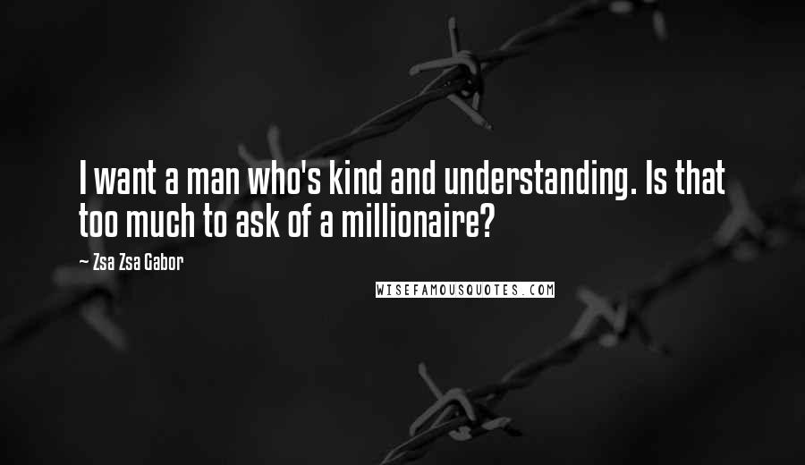 Zsa Zsa Gabor Quotes: I want a man who's kind and understanding. Is that too much to ask of a millionaire?