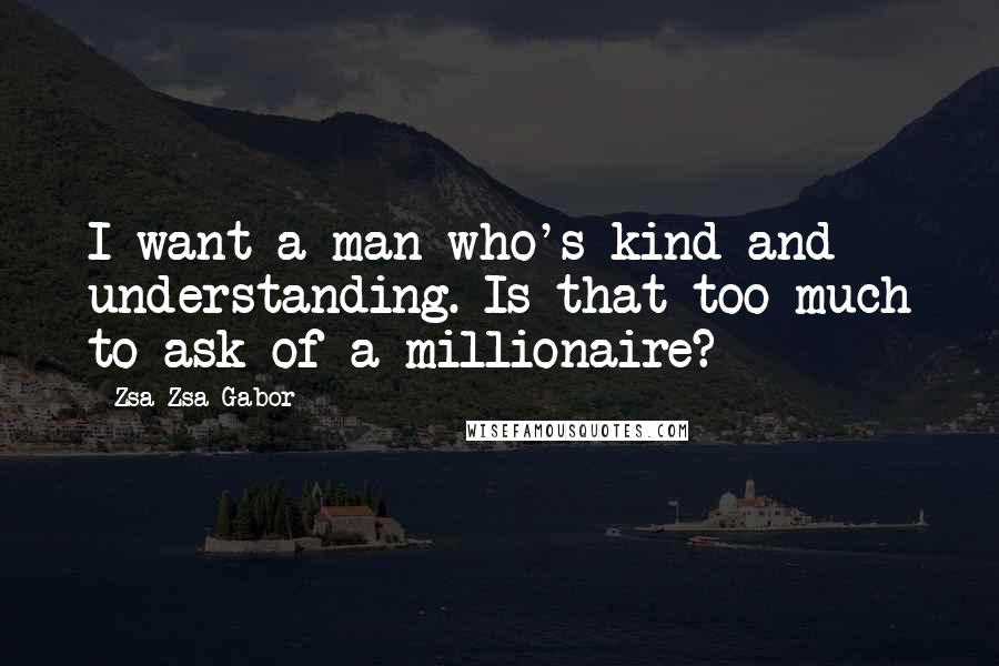 Zsa Zsa Gabor Quotes: I want a man who's kind and understanding. Is that too much to ask of a millionaire?