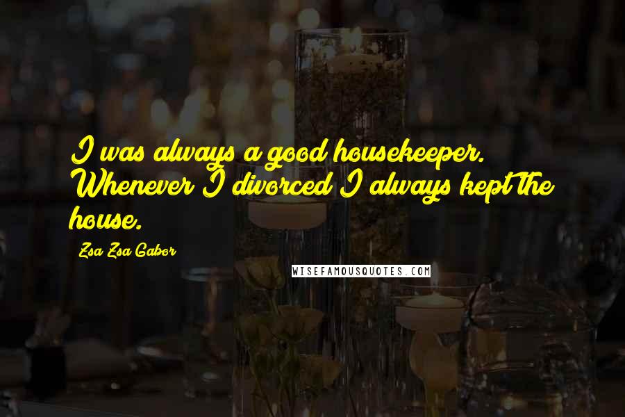 Zsa Zsa Gabor Quotes: I was always a good housekeeper. Whenever I divorced I always kept the house.