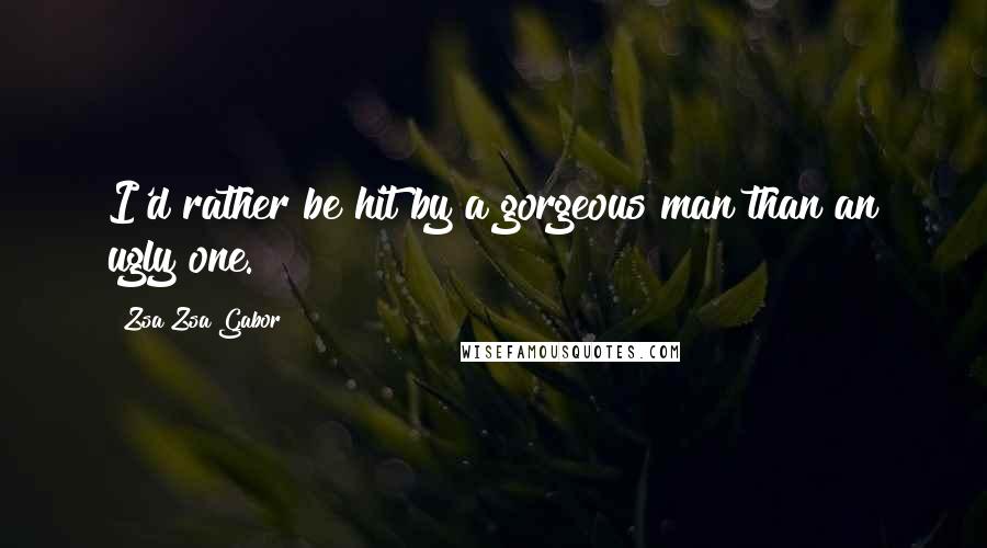 Zsa Zsa Gabor Quotes: I'd rather be hit by a gorgeous man than an ugly one.