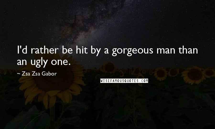 Zsa Zsa Gabor Quotes: I'd rather be hit by a gorgeous man than an ugly one.