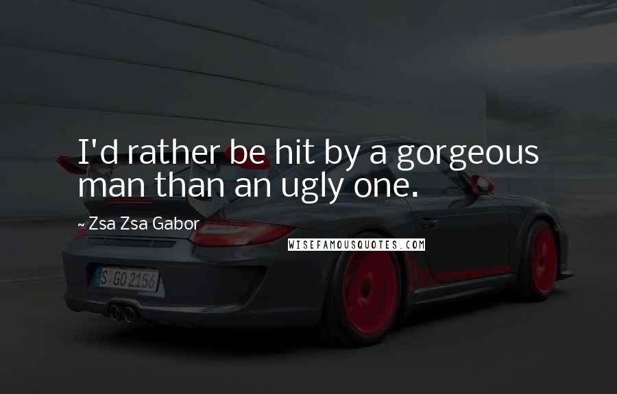 Zsa Zsa Gabor Quotes: I'd rather be hit by a gorgeous man than an ugly one.