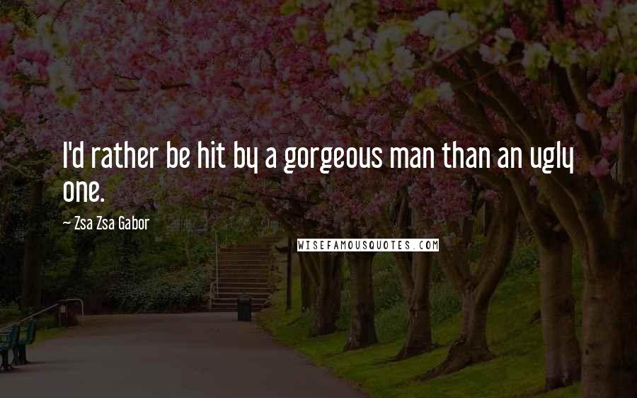 Zsa Zsa Gabor Quotes: I'd rather be hit by a gorgeous man than an ugly one.