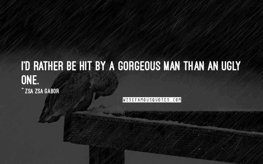 Zsa Zsa Gabor Quotes: I'd rather be hit by a gorgeous man than an ugly one.