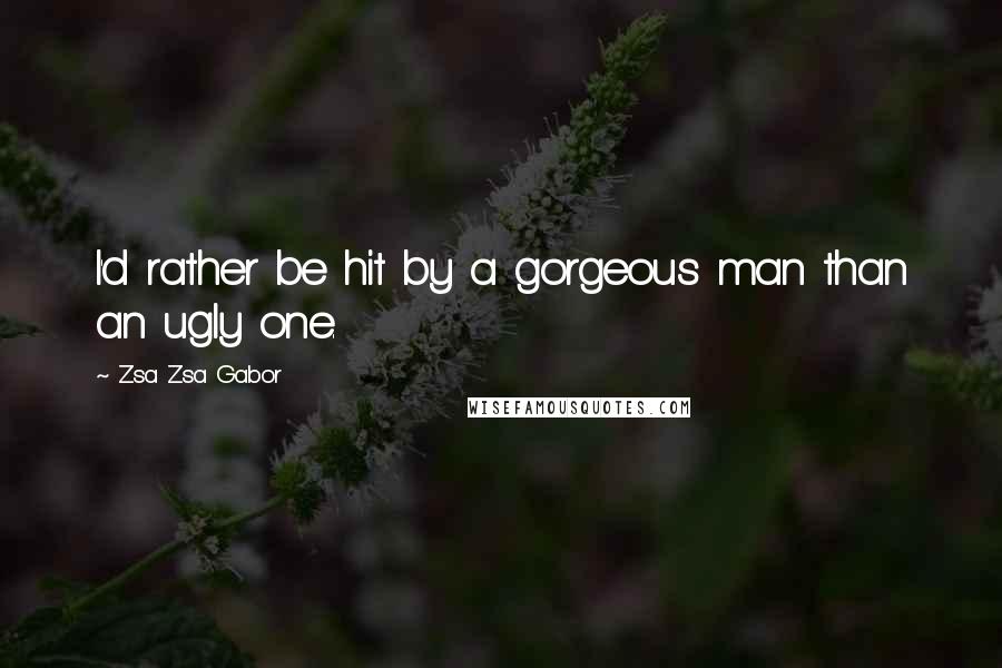 Zsa Zsa Gabor Quotes: I'd rather be hit by a gorgeous man than an ugly one.