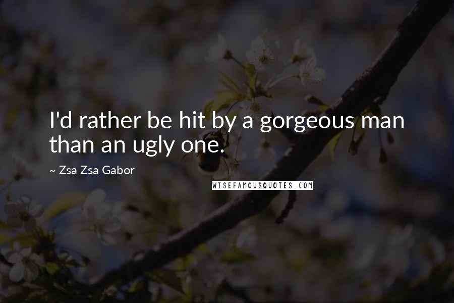 Zsa Zsa Gabor Quotes: I'd rather be hit by a gorgeous man than an ugly one.