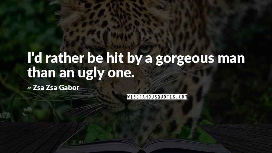 Zsa Zsa Gabor Quotes: I'd rather be hit by a gorgeous man than an ugly one.