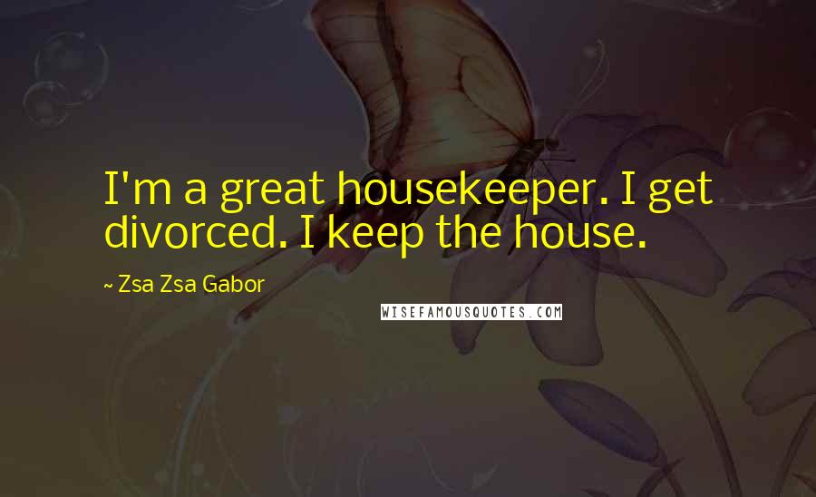 Zsa Zsa Gabor Quotes: I'm a great housekeeper. I get divorced. I keep the house.