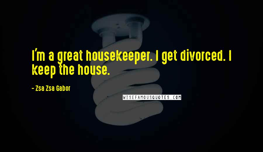 Zsa Zsa Gabor Quotes: I'm a great housekeeper. I get divorced. I keep the house.
