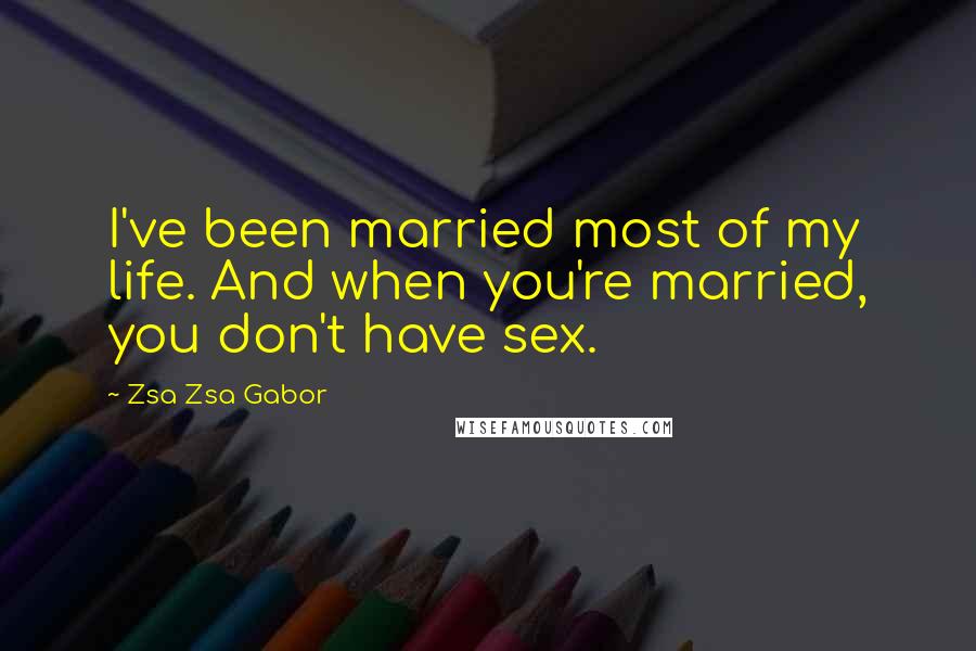 Zsa Zsa Gabor Quotes: I've been married most of my life. And when you're married, you don't have sex.