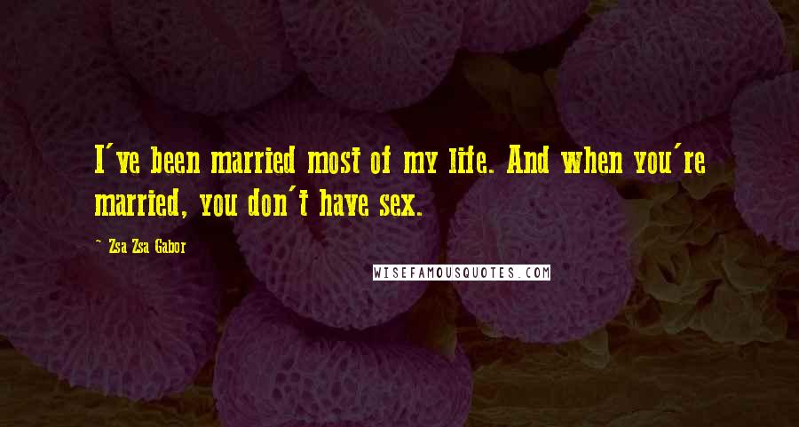 Zsa Zsa Gabor Quotes: I've been married most of my life. And when you're married, you don't have sex.