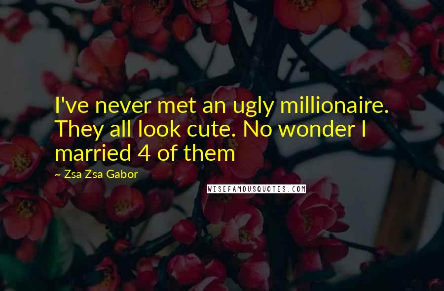 Zsa Zsa Gabor Quotes: I've never met an ugly millionaire. They all look cute. No wonder I married 4 of them