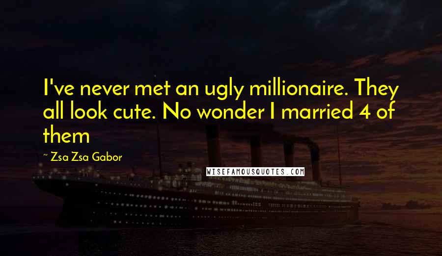 Zsa Zsa Gabor Quotes: I've never met an ugly millionaire. They all look cute. No wonder I married 4 of them