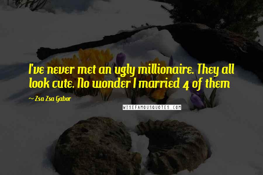 Zsa Zsa Gabor Quotes: I've never met an ugly millionaire. They all look cute. No wonder I married 4 of them