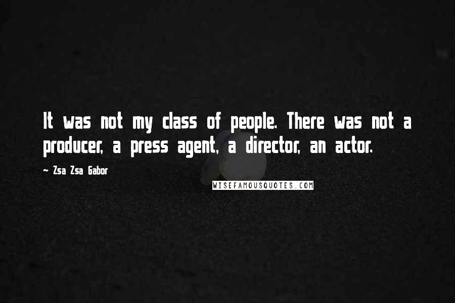 Zsa Zsa Gabor Quotes: It was not my class of people. There was not a producer, a press agent, a director, an actor.