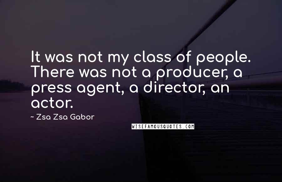 Zsa Zsa Gabor Quotes: It was not my class of people. There was not a producer, a press agent, a director, an actor.