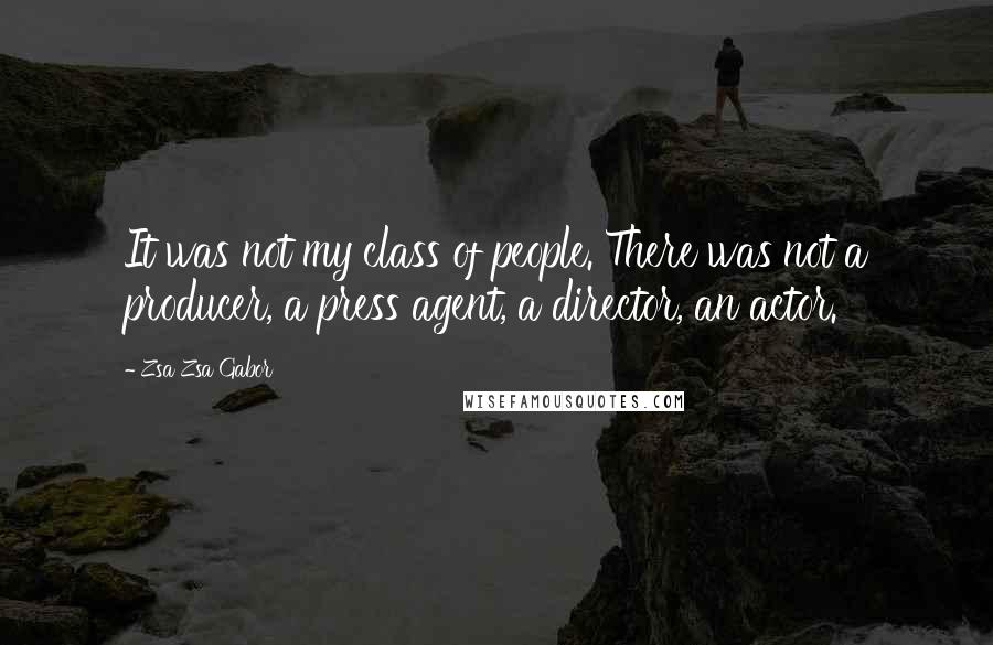 Zsa Zsa Gabor Quotes: It was not my class of people. There was not a producer, a press agent, a director, an actor.