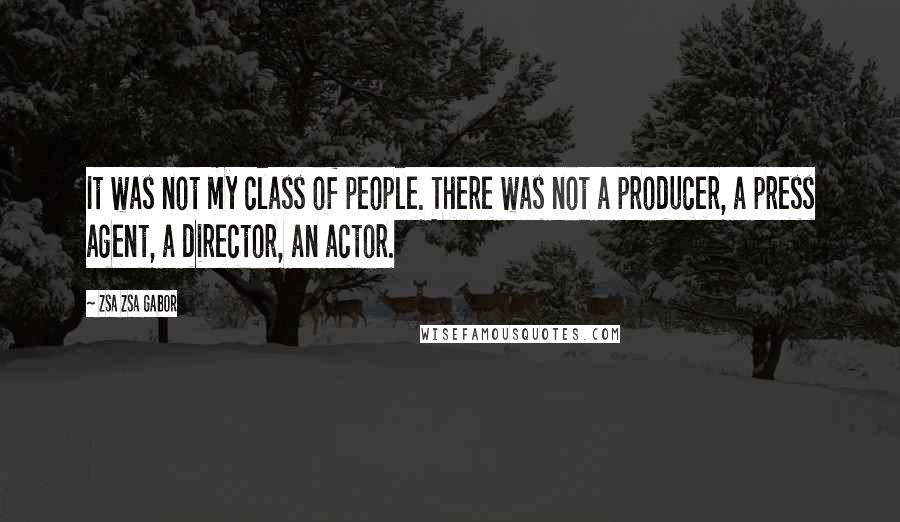 Zsa Zsa Gabor Quotes: It was not my class of people. There was not a producer, a press agent, a director, an actor.