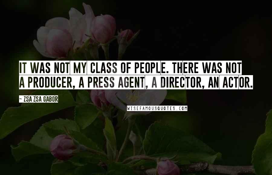 Zsa Zsa Gabor Quotes: It was not my class of people. There was not a producer, a press agent, a director, an actor.