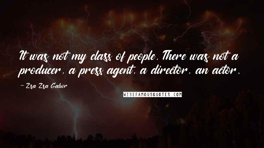 Zsa Zsa Gabor Quotes: It was not my class of people. There was not a producer, a press agent, a director, an actor.