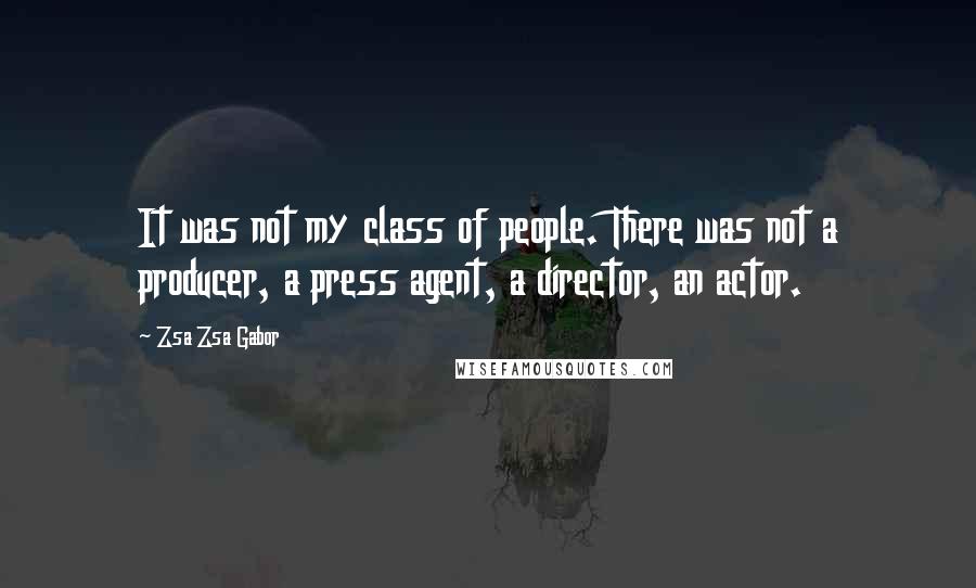 Zsa Zsa Gabor Quotes: It was not my class of people. There was not a producer, a press agent, a director, an actor.
