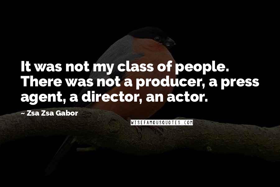 Zsa Zsa Gabor Quotes: It was not my class of people. There was not a producer, a press agent, a director, an actor.