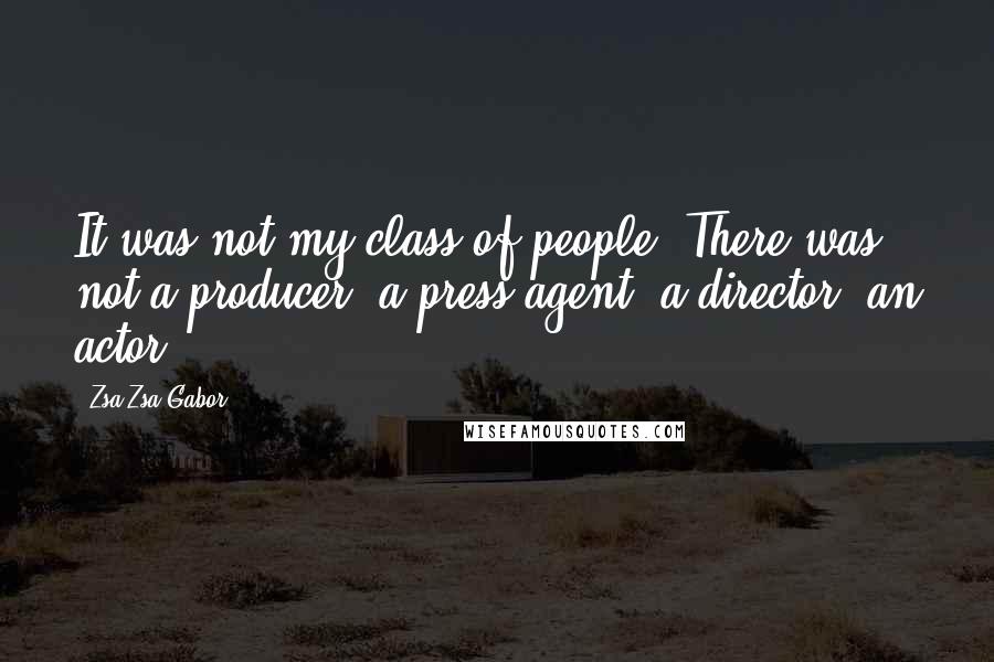 Zsa Zsa Gabor Quotes: It was not my class of people. There was not a producer, a press agent, a director, an actor.