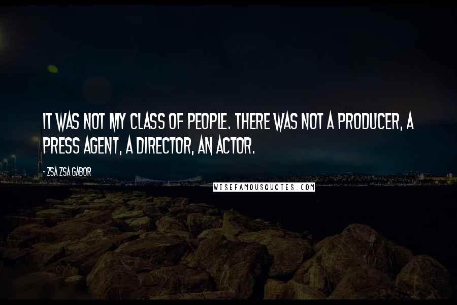 Zsa Zsa Gabor Quotes: It was not my class of people. There was not a producer, a press agent, a director, an actor.
