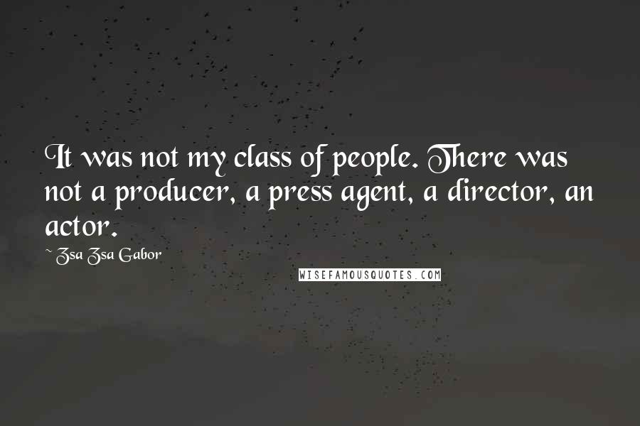 Zsa Zsa Gabor Quotes: It was not my class of people. There was not a producer, a press agent, a director, an actor.