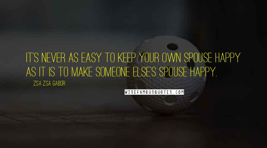 Zsa Zsa Gabor Quotes: It's never as easy to keep your own spouse happy as it is to make someone else's spouse happy.
