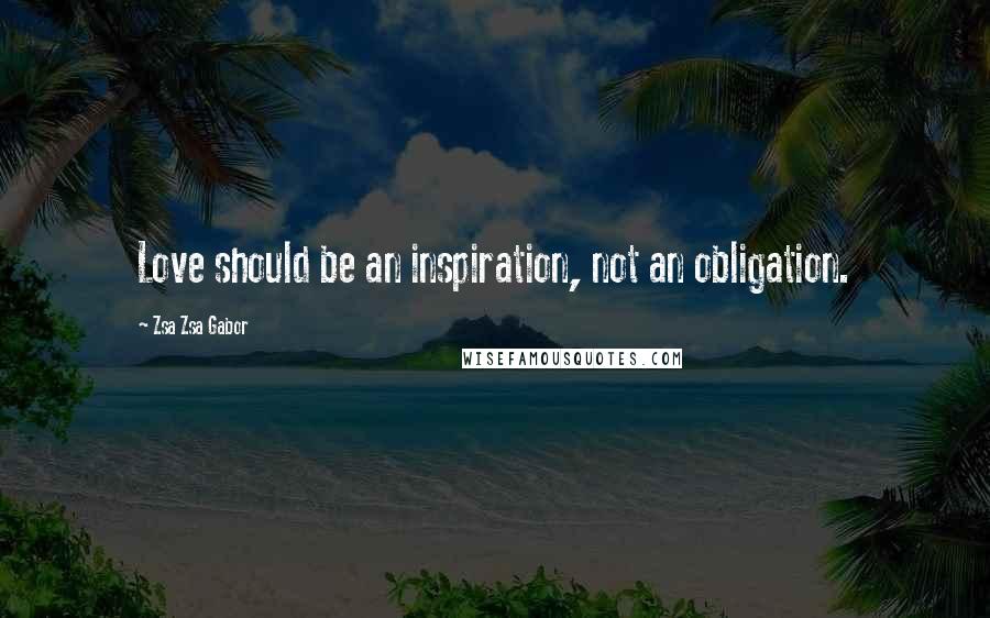 Zsa Zsa Gabor Quotes: Love should be an inspiration, not an obligation.