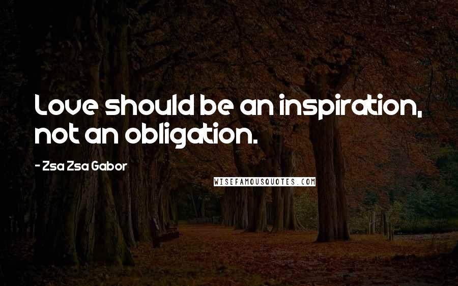 Zsa Zsa Gabor Quotes: Love should be an inspiration, not an obligation.