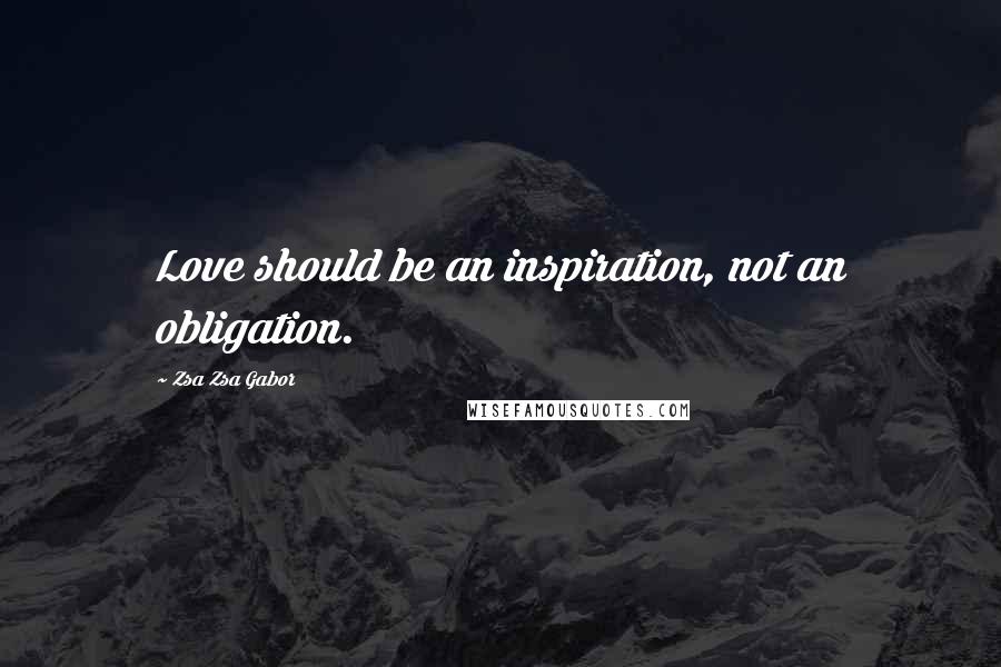 Zsa Zsa Gabor Quotes: Love should be an inspiration, not an obligation.