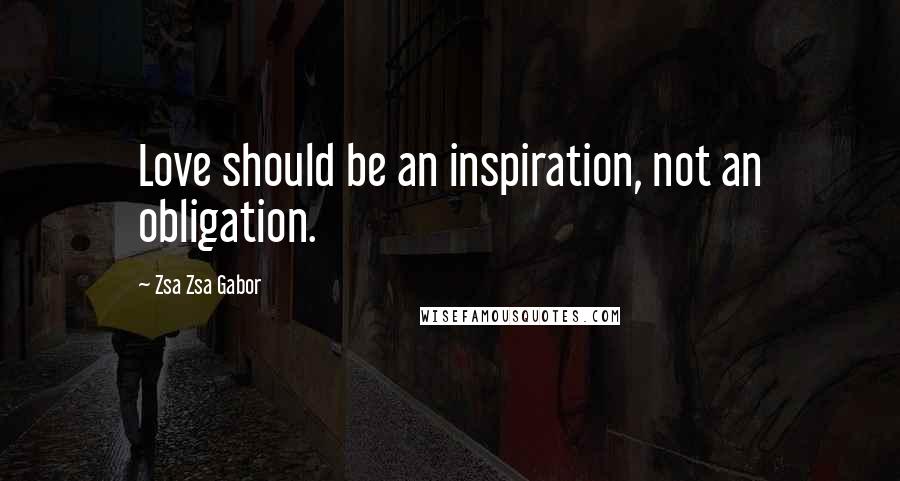 Zsa Zsa Gabor Quotes: Love should be an inspiration, not an obligation.