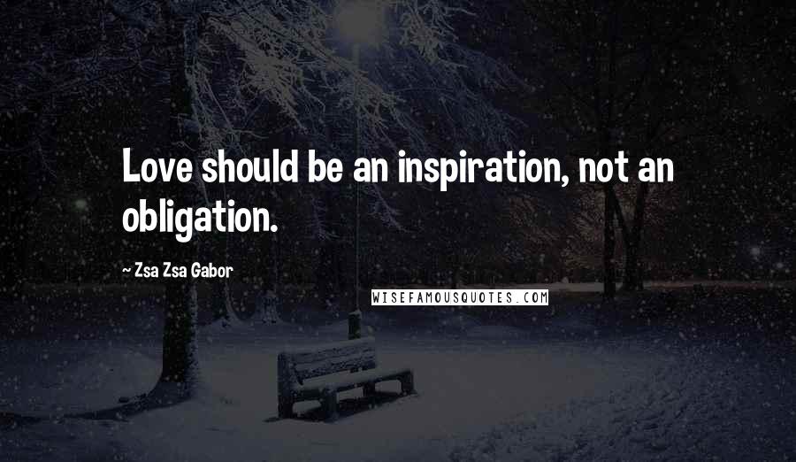 Zsa Zsa Gabor Quotes: Love should be an inspiration, not an obligation.