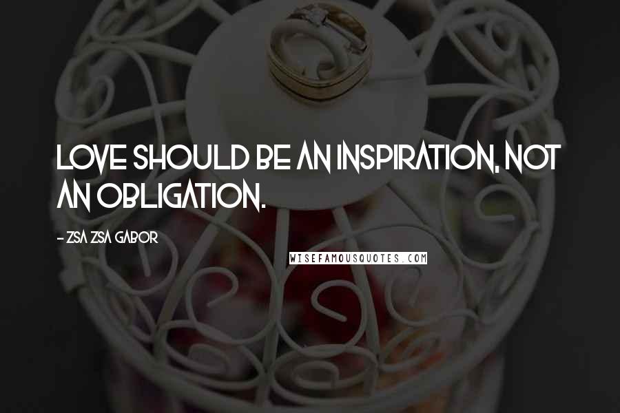 Zsa Zsa Gabor Quotes: Love should be an inspiration, not an obligation.