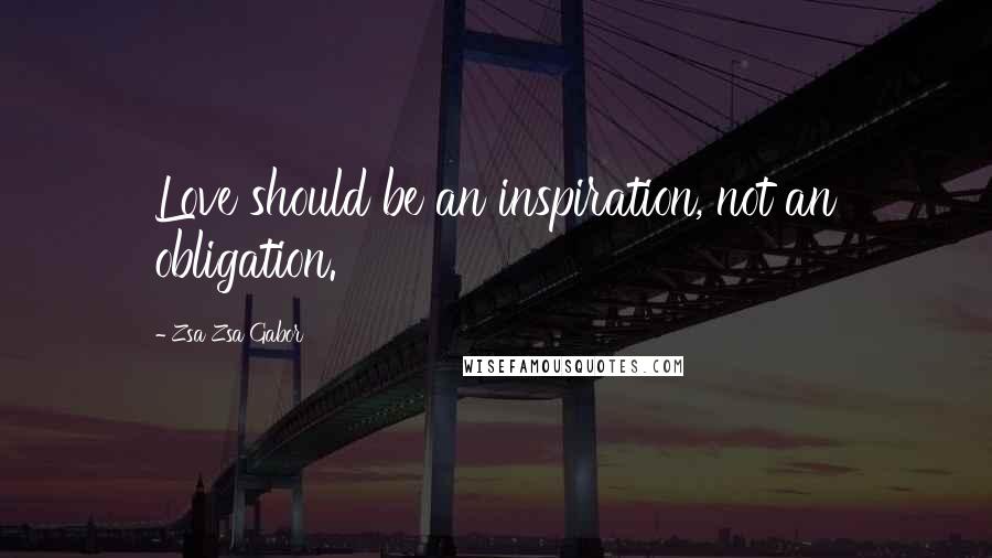 Zsa Zsa Gabor Quotes: Love should be an inspiration, not an obligation.