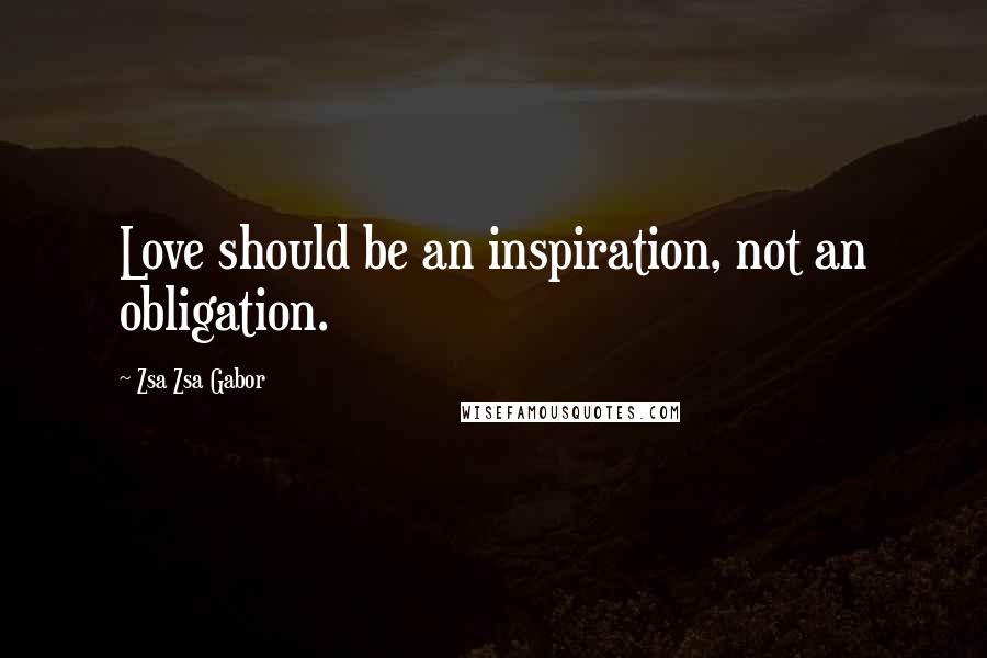 Zsa Zsa Gabor Quotes: Love should be an inspiration, not an obligation.