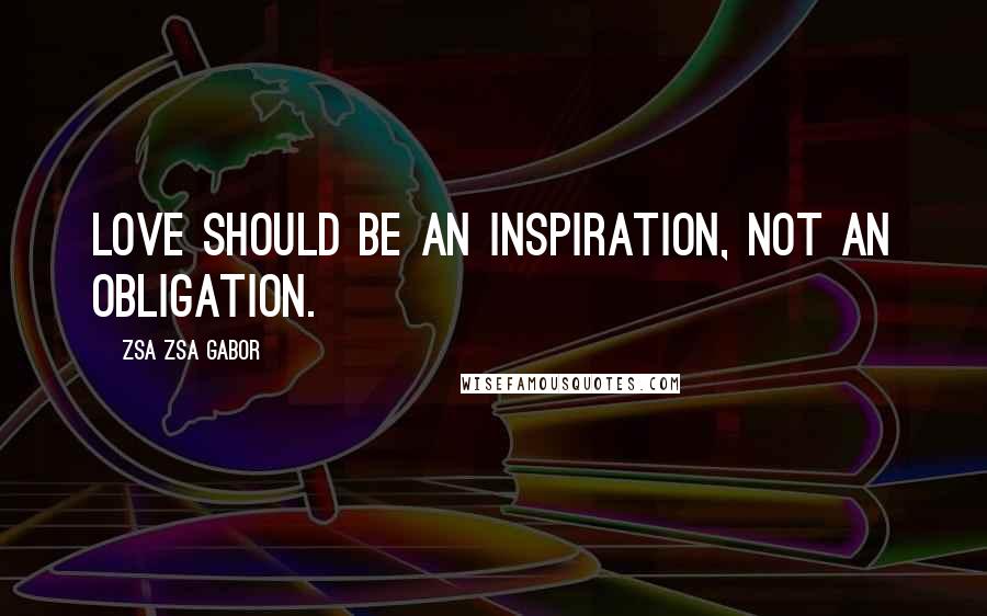 Zsa Zsa Gabor Quotes: Love should be an inspiration, not an obligation.