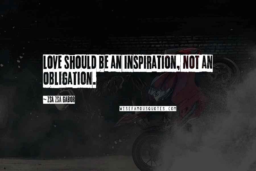 Zsa Zsa Gabor Quotes: Love should be an inspiration, not an obligation.