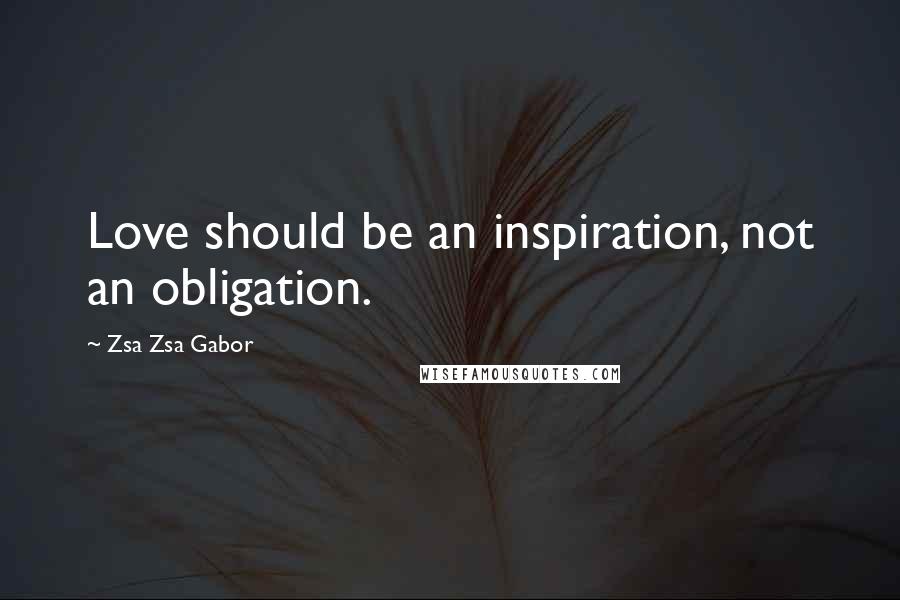 Zsa Zsa Gabor Quotes: Love should be an inspiration, not an obligation.