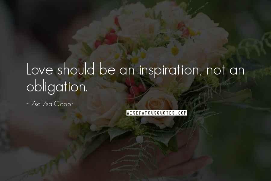 Zsa Zsa Gabor Quotes: Love should be an inspiration, not an obligation.