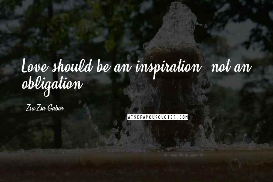 Zsa Zsa Gabor Quotes: Love should be an inspiration, not an obligation.